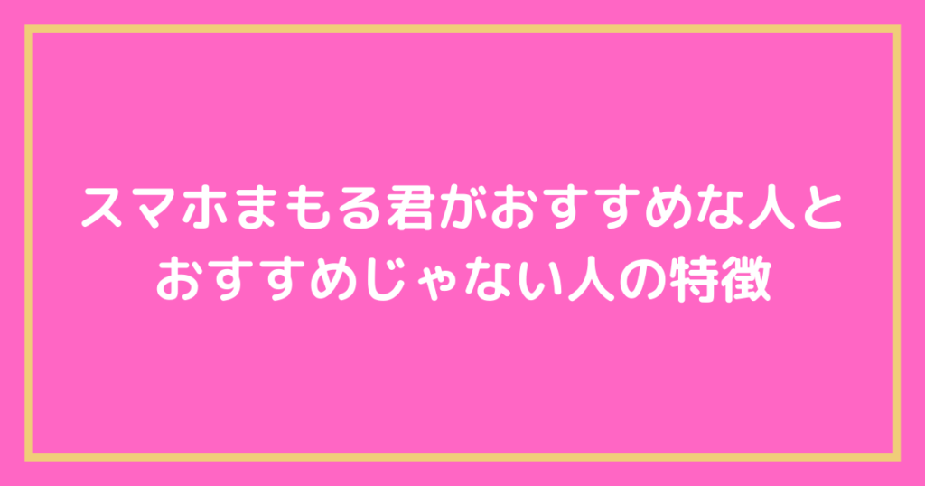 スマホまもる君がおすすめな人とおすすめじゃない人の特徴