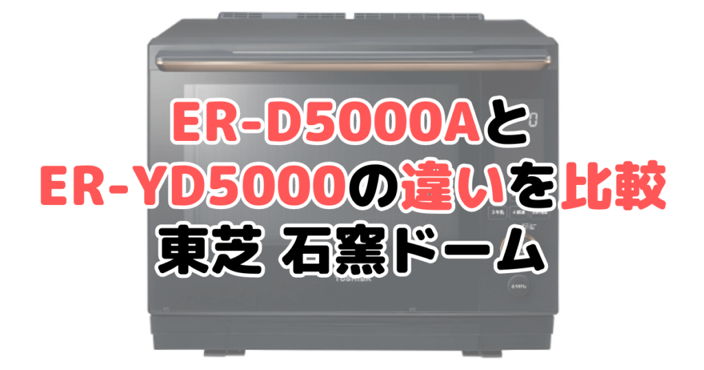 ER-D5000AとER-YD5000の違いを比較 東芝石窯ドーム