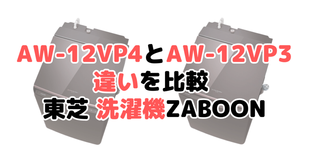AW-12VP4とAW-12VP3の違いを比較 東芝洗濯機ZABOON