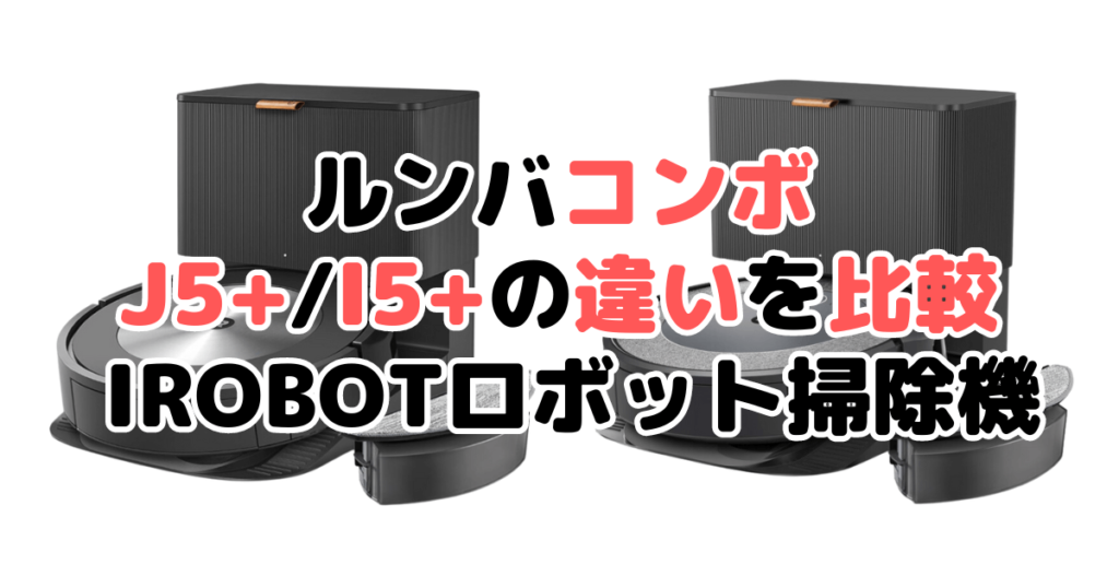 ルンバコンボj5+/i5+の違いを比較 iRobotロボット掃除機