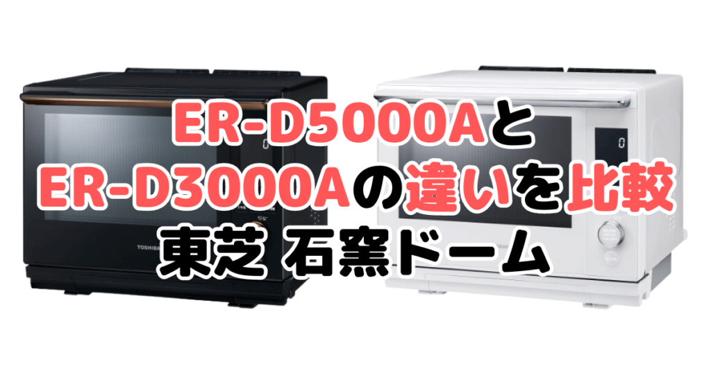 ER-D5000AとER-D3000Aの違いを比較 東芝石窯ドーム