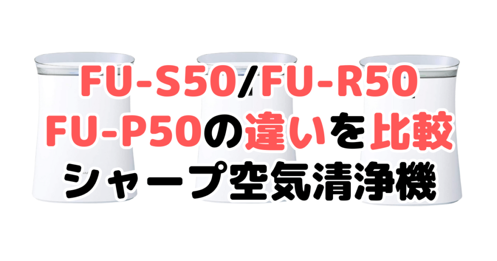 FU-S50とFU-R50とFU-P50の違いを比較 シャープ空気清浄機