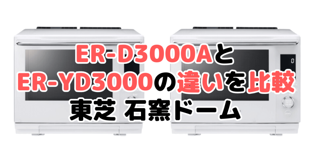 ER-D3000AとER-YD3000の違いを比較 東芝石窯ドーム